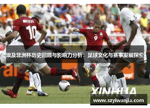 埃及非洲杯历史回顾与影响力分析：足球文化与赛事发展探索