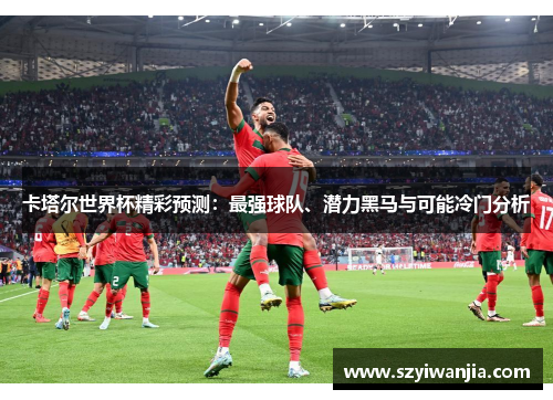 卡塔尔世界杯精彩预测：最强球队、潜力黑马与可能冷门分析
