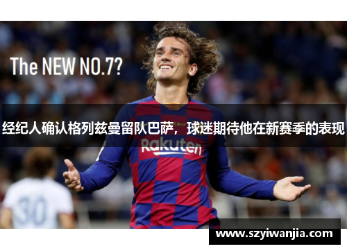 经纪人确认格列兹曼留队巴萨，球迷期待他在新赛季的表现