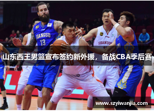 山东西王男篮宣布签约新外援，备战CBA季后赛