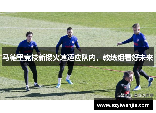 马德里竞技新援火速适应队内，教练组看好未来