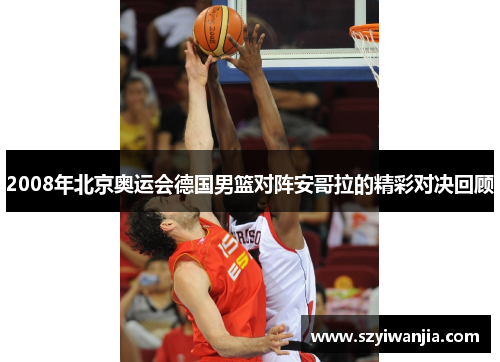 2008年北京奥运会德国男篮对阵安哥拉的精彩对决回顾