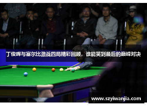 丁俊晖与塞尔比激战四局精彩回顾，谁能笑到最后的巅峰对决