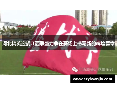 河北精英迎战江西联盛力争在赛场上书写新的辉煌篇章