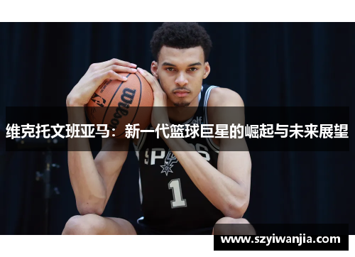 维克托文班亚马：新一代篮球巨星的崛起与未来展望