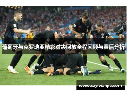 葡萄牙与克罗地亚精彩对决回放全程回顾与赛后分析