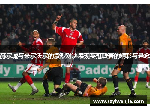 赫尔城与米尔沃尔的激烈对决展现英冠联赛的精彩与悬念