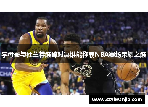 字母哥与杜兰特巅峰对决谁能称霸NBA赛场荣耀之巅