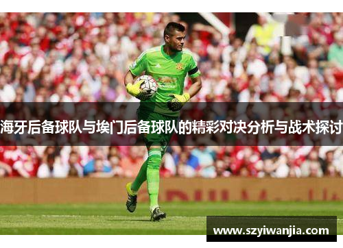 海牙后备球队与埃门后备球队的精彩对决分析与战术探讨