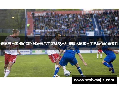 登博思与奥斯的激烈对决揭示了足球战术的深层次博弈与团队协作的重要性