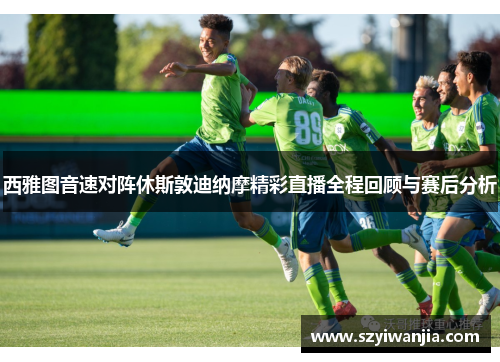 西雅图音速对阵休斯敦迪纳摩精彩直播全程回顾与赛后分析