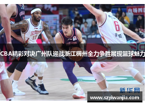 CBA精彩对决广州队迎战浙江稠州全力争胜展现篮球魅力