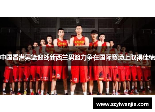中国香港男篮迎战新西兰男篮力争在国际赛场上取得佳绩